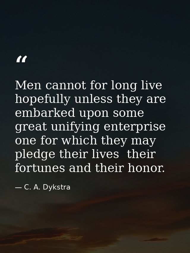 Men cannot for long live hopefully unless they are embarked upon some great unifying enterprise  one for which they may  — C. A. Dykstra