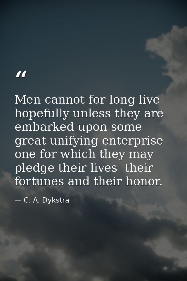 Men cannot for long live hopefully unless they are embarked upon some great unifying enterprise  one for which they may  — C. A. Dykstra