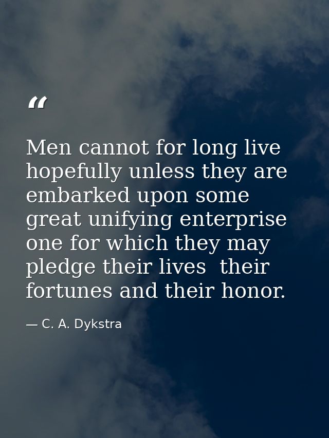 Men cannot for long live hopefully unless they are embarked upon some great unifying enterprise  one for which they may  — C. A. Dykstra