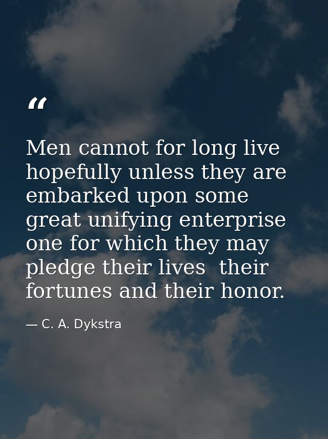 Men cannot for long live hopefully unless they are embarked upon some great unifying enterprise  one for which they may  — C. A. Dykstra