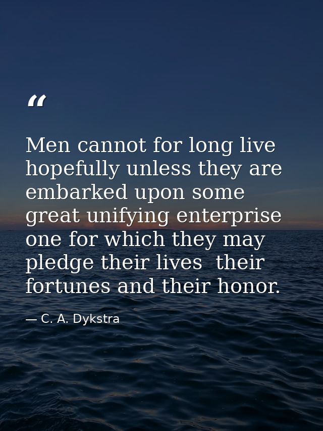 Men cannot for long live hopefully unless they are embarked upon some great unifying enterprise  one for which they may  — C. A. Dykstra