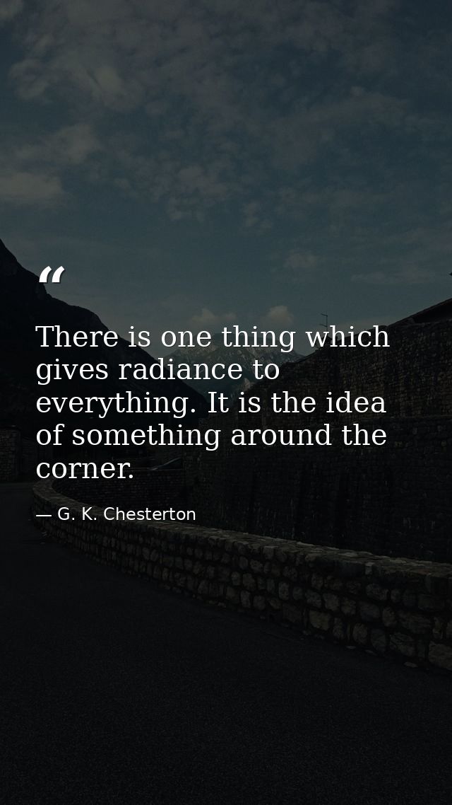 There is one thing which gives radiance to everything. It is the idea of something around the corner. — G. K. Chesterton