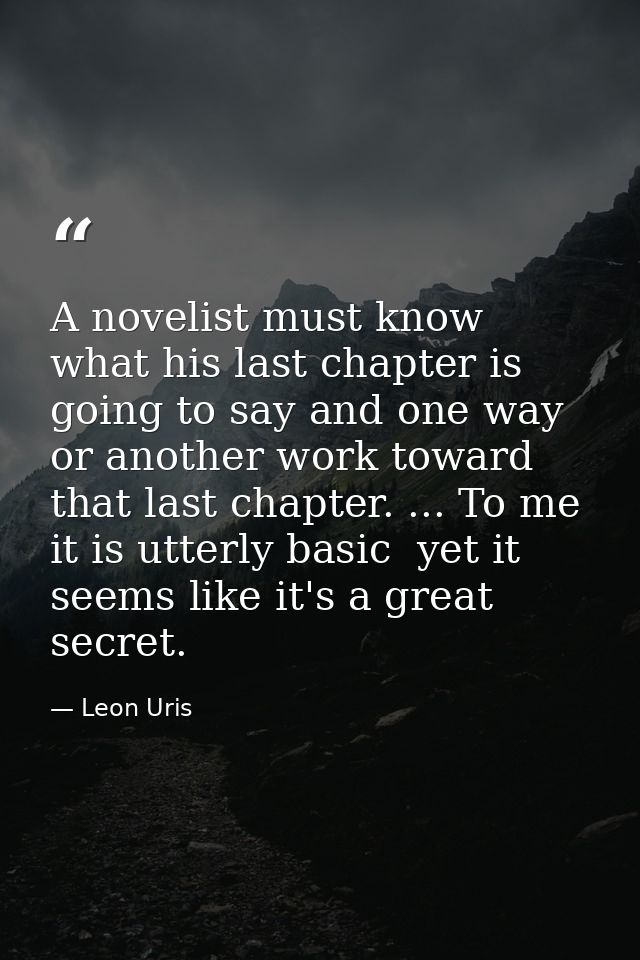 A novelist must know what his last chapter is going to say and one way or another work toward that last chapter. ... To  — Leon Uris