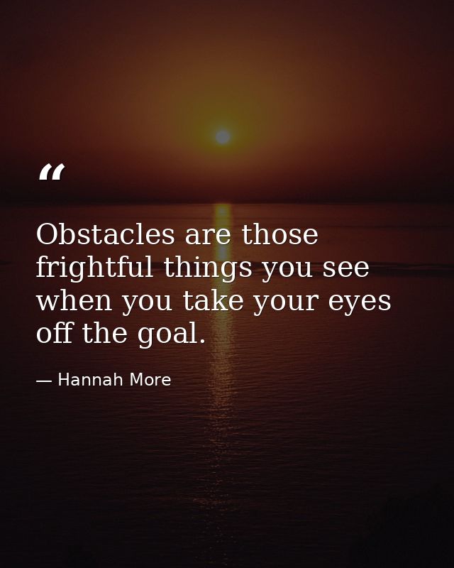 Obstacles are those frightful things you see when you take your eyes off the goal. — Hannah More