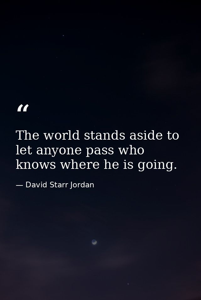 The world stands aside to let anyone pass who knows where he is going. — David Starr Jordan