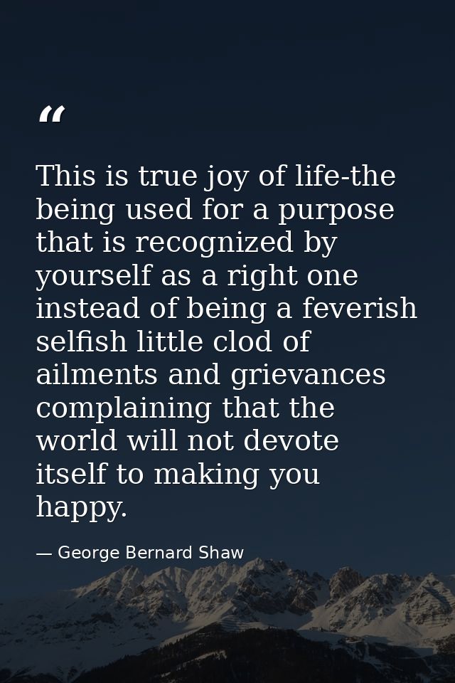 This is true joy of life-the being used for a purpose that is recognized by yourself as a right one  instead of being a  — George Bernard Shaw