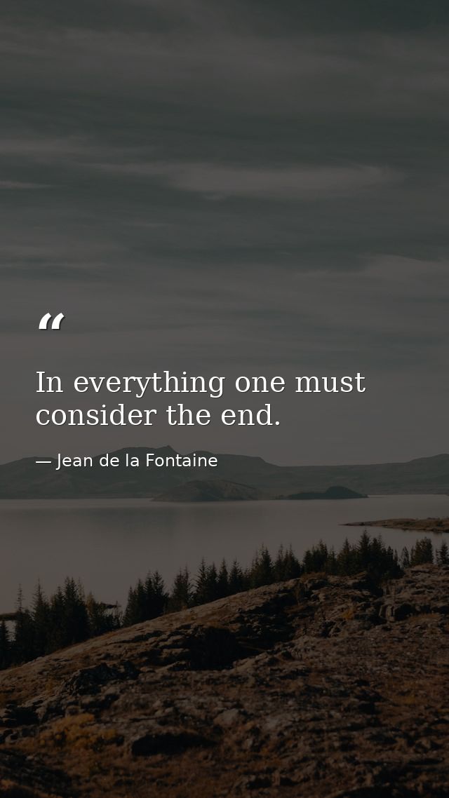 In everything one must consider the end. — Jean de la Fontaine