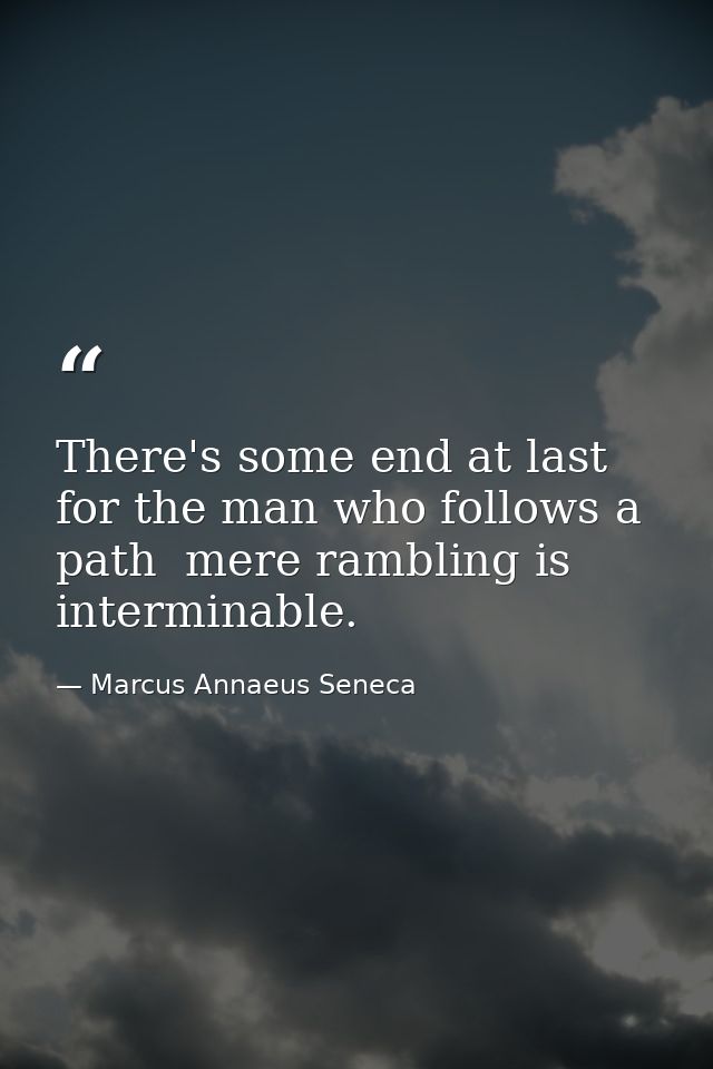 There's some end at last for the man who follows a path  mere rambling is interminable. — Marcus Annaeus Seneca