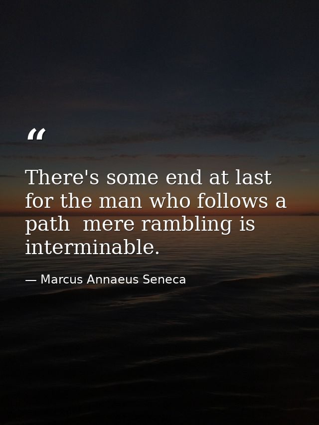 There's some end at last for the man who follows a path  mere rambling is interminable. — Marcus Annaeus Seneca