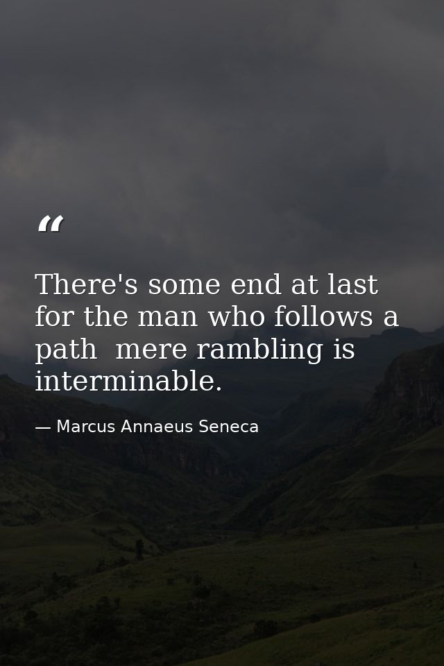 There's some end at last for the man who follows a path  mere rambling is interminable. — Marcus Annaeus Seneca