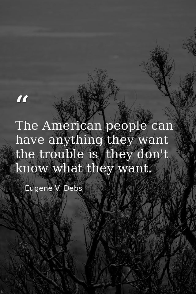 The American people can have anything they want  the trouble is  they don't know what they want. — Eugene V. Debs