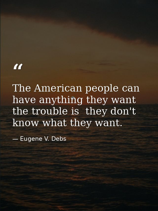 The American people can have anything they want  the trouble is  they don't know what they want. — Eugene V. Debs