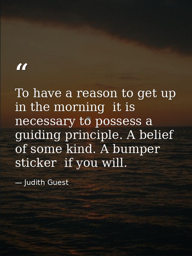 To have a reason to get up in the morning  it is necessary to possess a guiding principle. A belief of some kind. A bump — Judith Guest