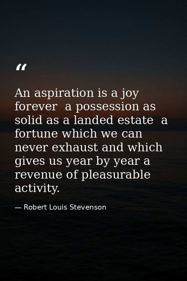 An aspiration is a joy forever  a possession as solid as a landed estate  a fortune which we can never exhaust and which — Robert Louis Stevenson