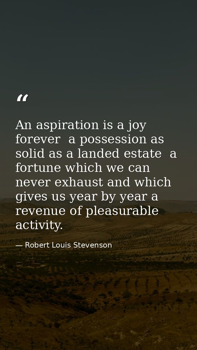 An aspiration is a joy forever  a possession as solid as a landed estate  a fortune which we can never exhaust and which — Robert Louis Stevenson