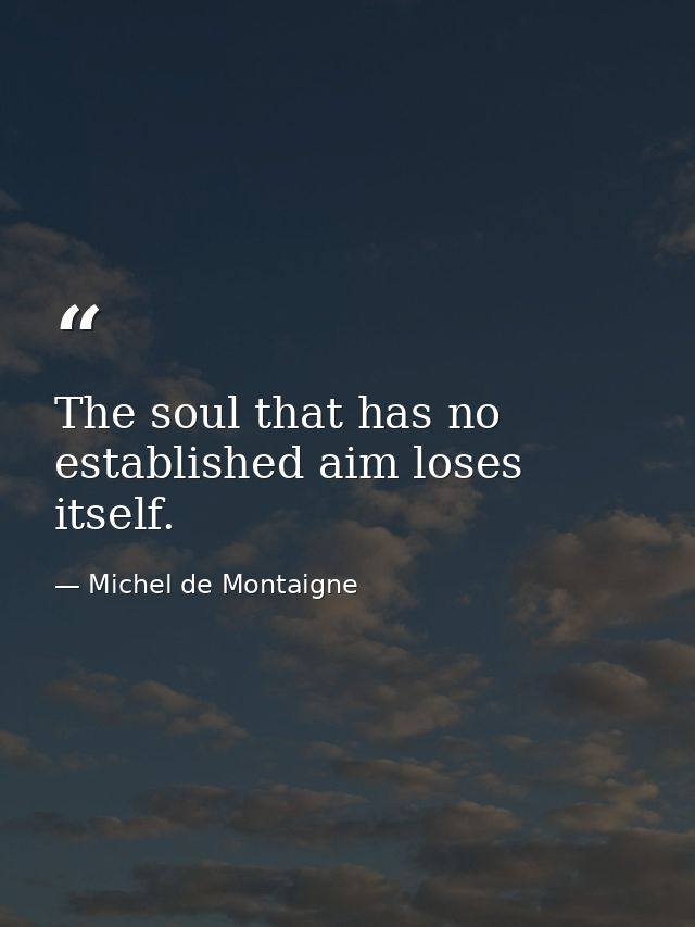 The soul that has no established aim loses itself. — Michel de Montaigne