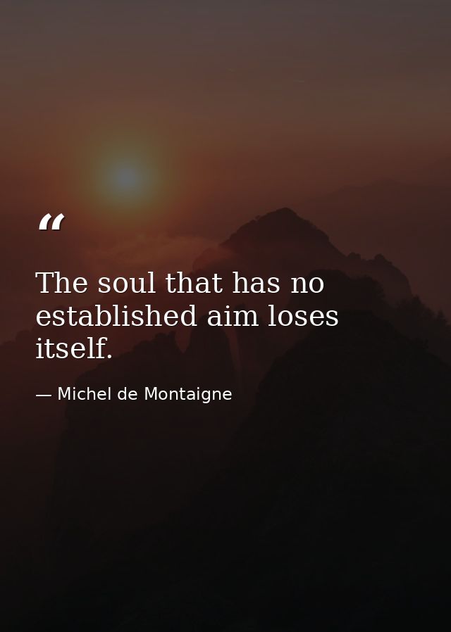 The soul that has no established aim loses itself. — Michel de Montaigne