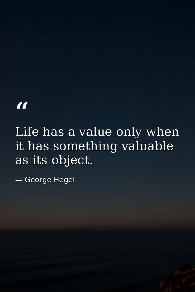Life has a value only when it has something valuable as its object. — George Hegel