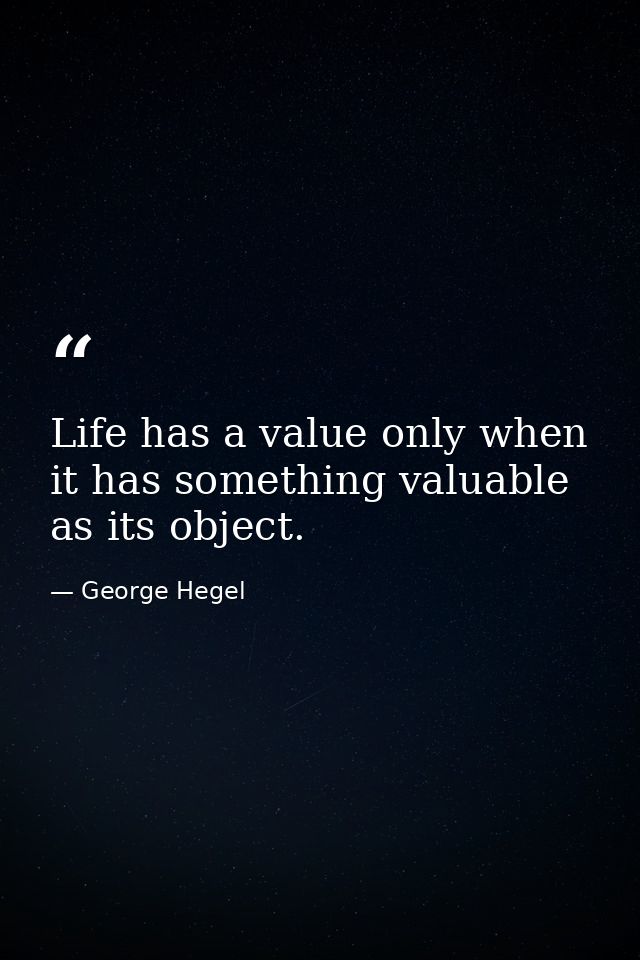 Life has a value only when it has something valuable as its object. — George Hegel