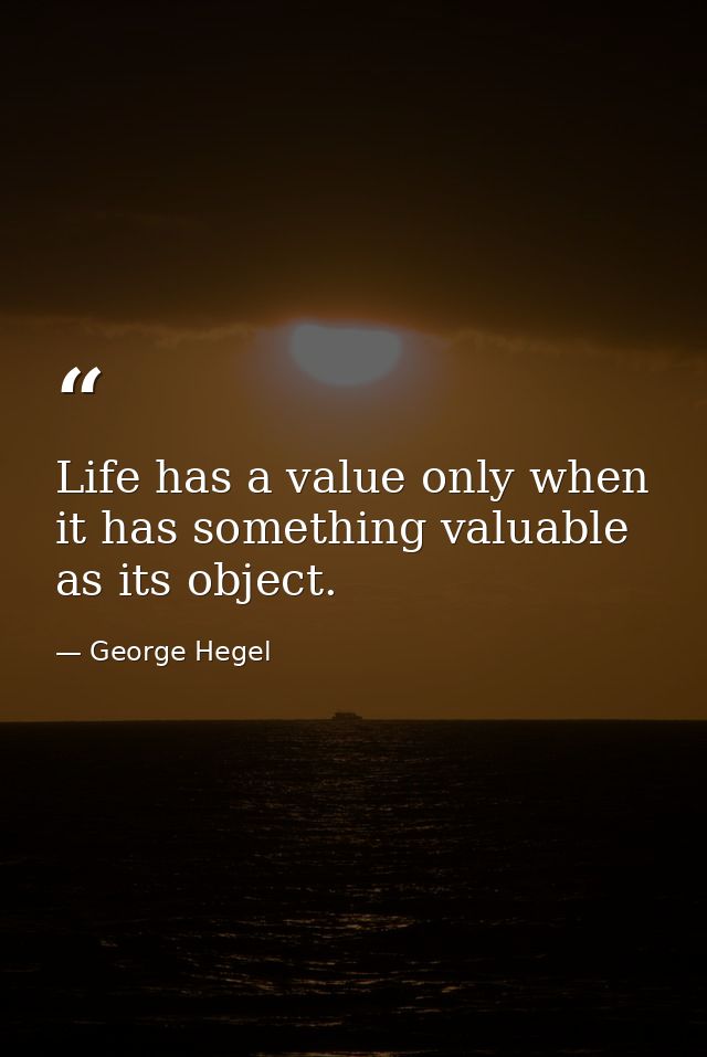 Life has a value only when it has something valuable as its object. — George Hegel