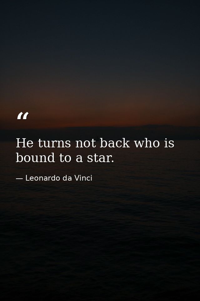 He turns not back who is bound to a star. — Leonardo da Vinci