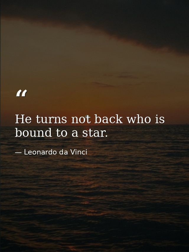 He turns not back who is bound to a star. — Leonardo da Vinci