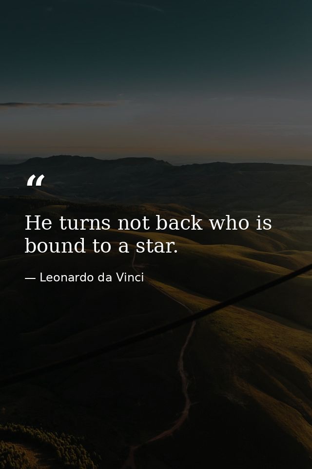 He turns not back who is bound to a star. — Leonardo da Vinci
