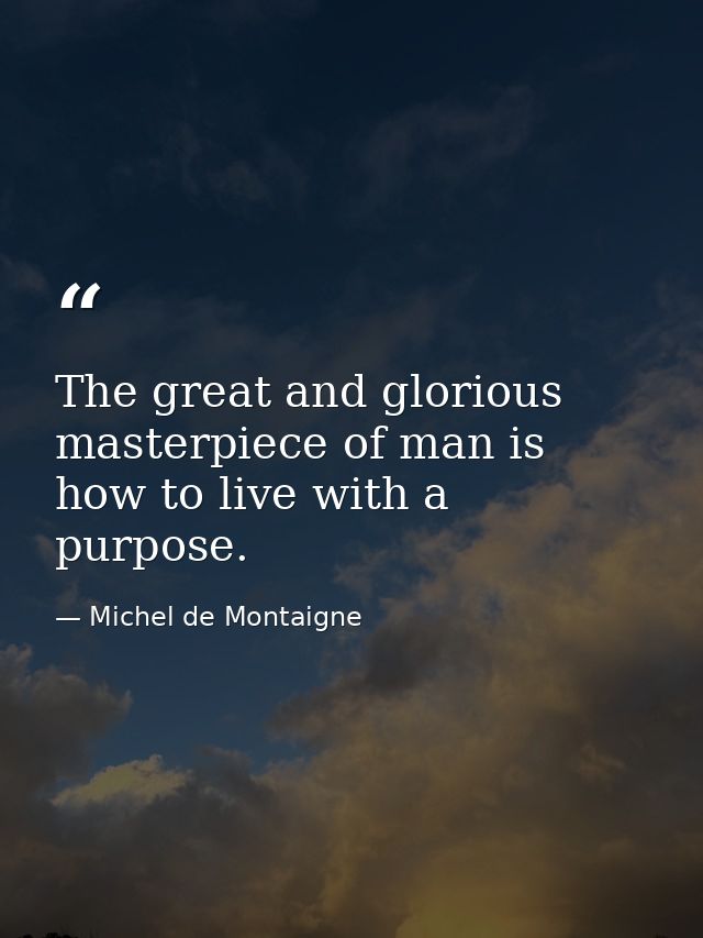 The great and glorious masterpiece of man is how to live with a purpose. — Michel de Montaigne