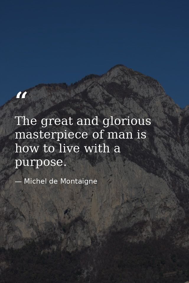 The great and glorious masterpiece of man is how to live with a purpose. — Michel de Montaigne