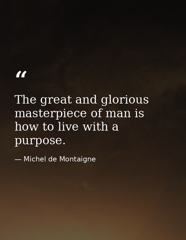 The great and glorious masterpiece of man is how to live with a purpose. — Michel de Montaigne