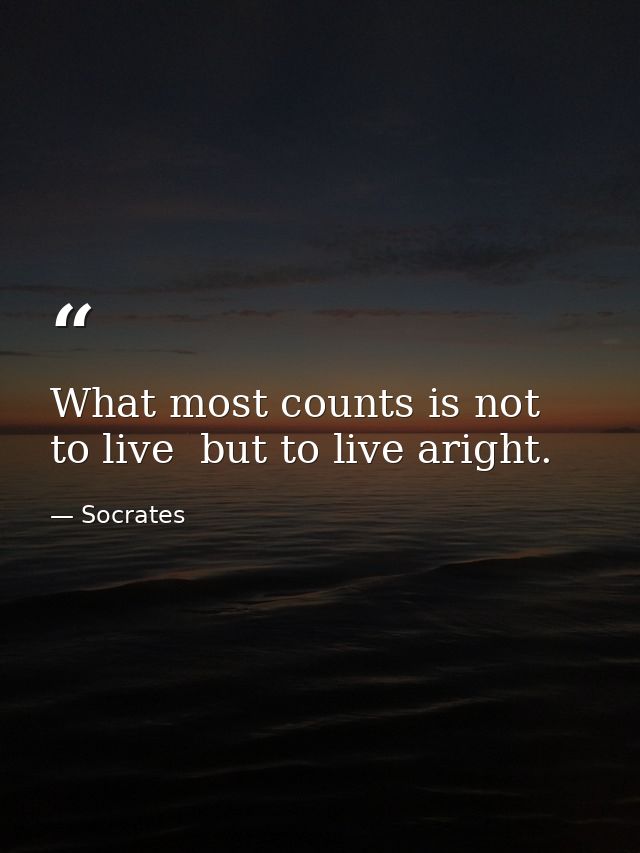 What most counts is not to live  but to live aright. — Socrates
