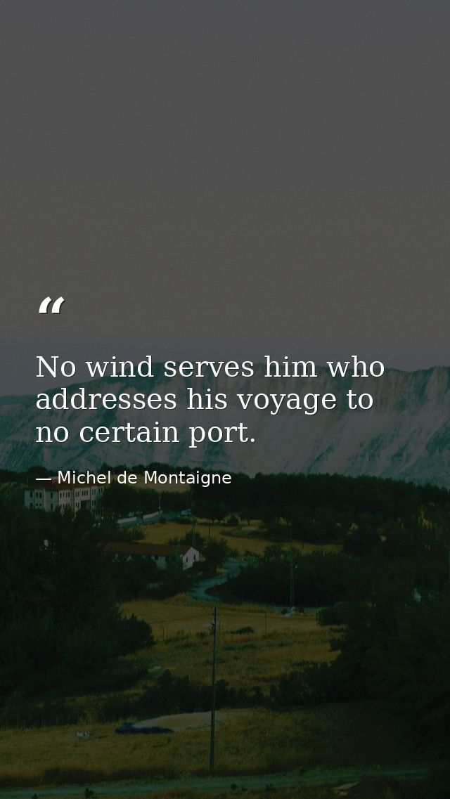 No wind serves him who addresses his voyage to no certain port. — Michel de Montaigne