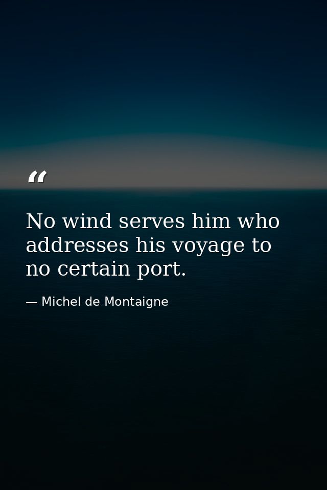No wind serves him who addresses his voyage to no certain port. — Michel de Montaigne