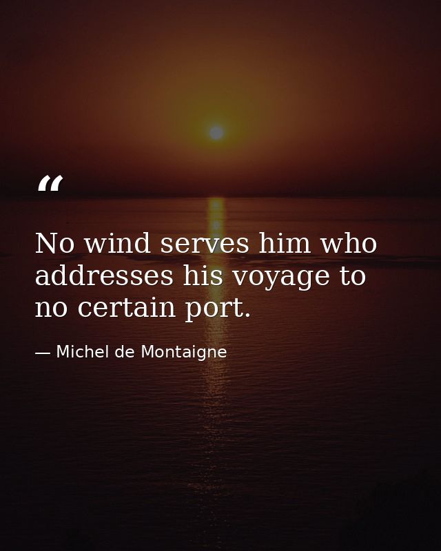 No wind serves him who addresses his voyage to no certain port. — Michel de Montaigne