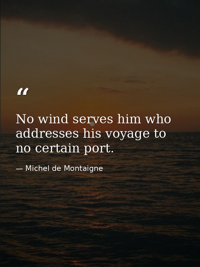 No wind serves him who addresses his voyage to no certain port. — Michel de Montaigne