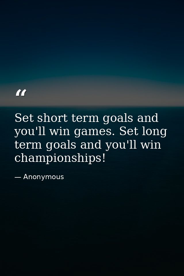 Set short term goals and you'll win games. Set long term goals and you'll win championships! — Anonymous