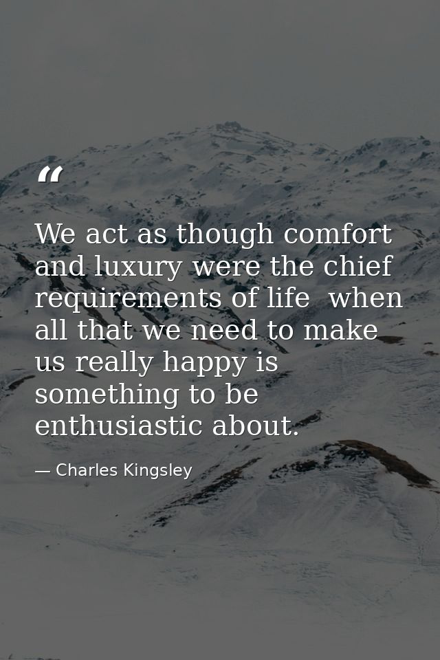 We act as though comfort and luxury were the chief requirements of life  when all that we need to make us really happy i — Charles Kingsley