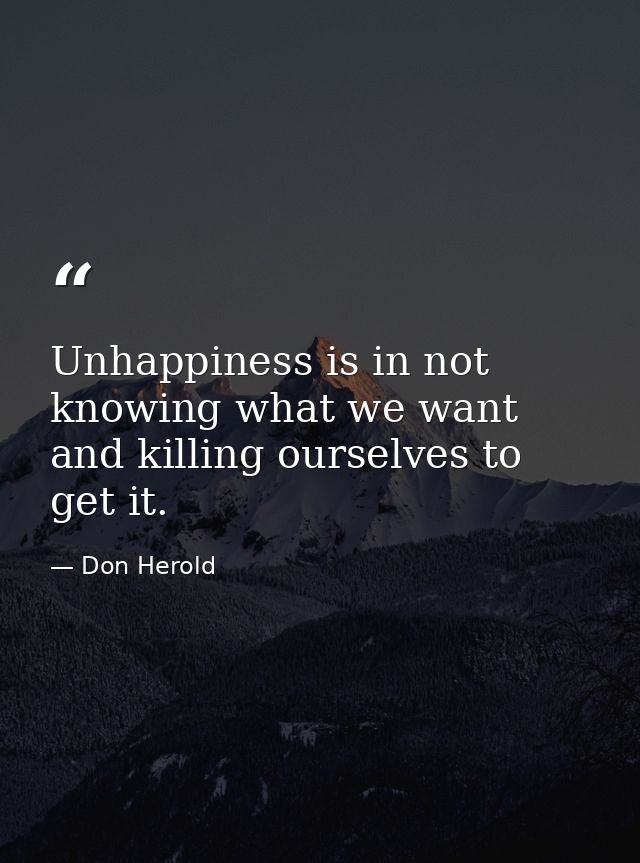 Unhappiness is in not knowing what we want and killing ourselves to get it. — Don Herold