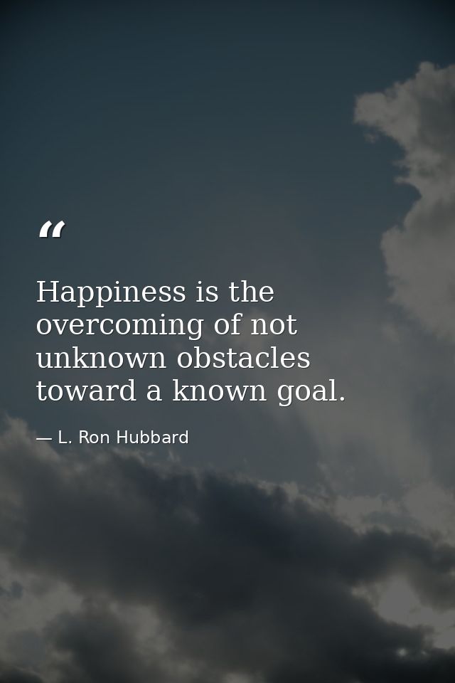 Happiness is the overcoming of not unknown obstacles toward a known goal. — L. Ron Hubbard