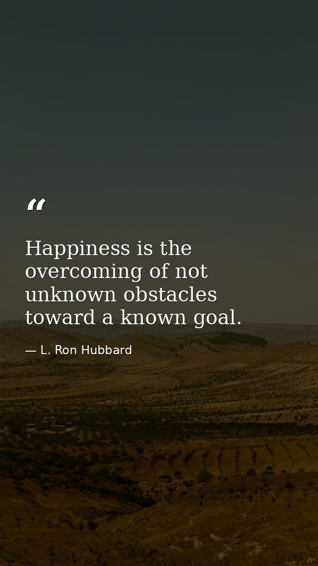 Happiness is the overcoming of not unknown obstacles toward a known goal. — L. Ron Hubbard