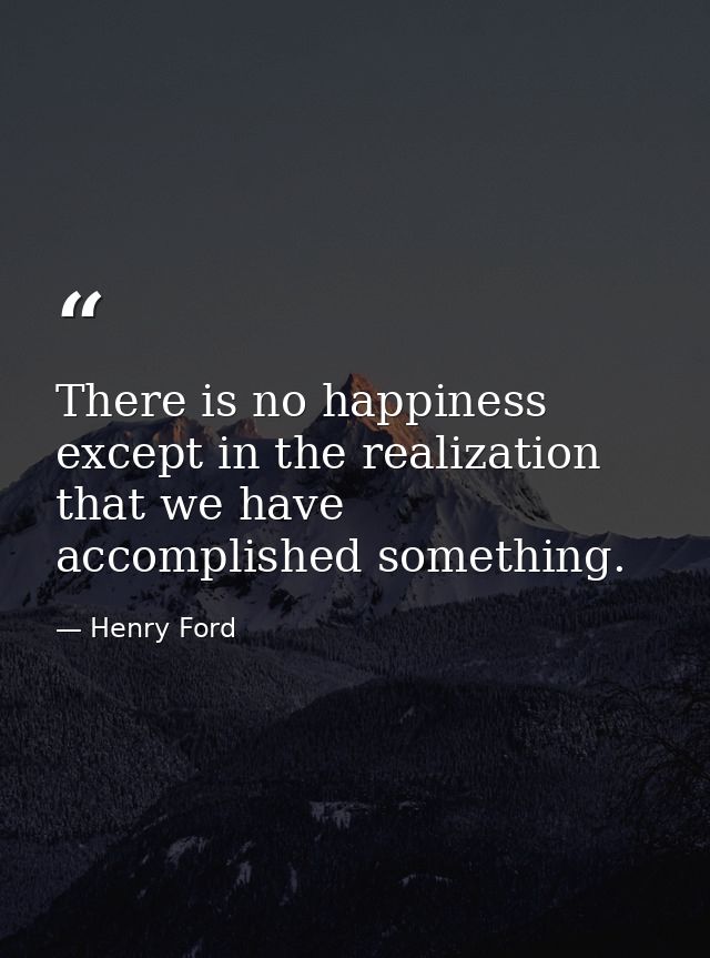 There is no happiness except in the realization that we have accomplished something. — Henry Ford