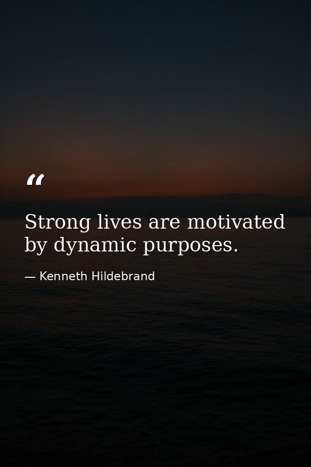 Strong lives are motivated by dynamic purposes. — Kenneth Hildebrand
