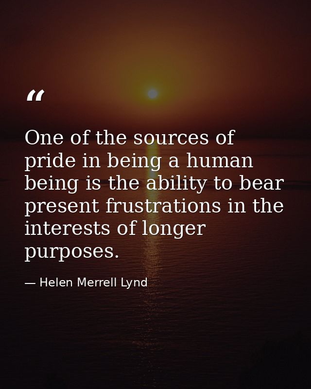 One of the sources of pride in being a human being is the ability to bear present frustrations in the interests of longe — Helen Merrell Lynd