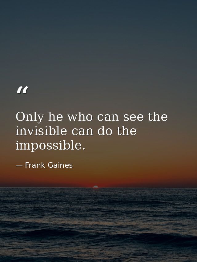 Only he who can see the invisible can do the impossible. — Frank Gaines