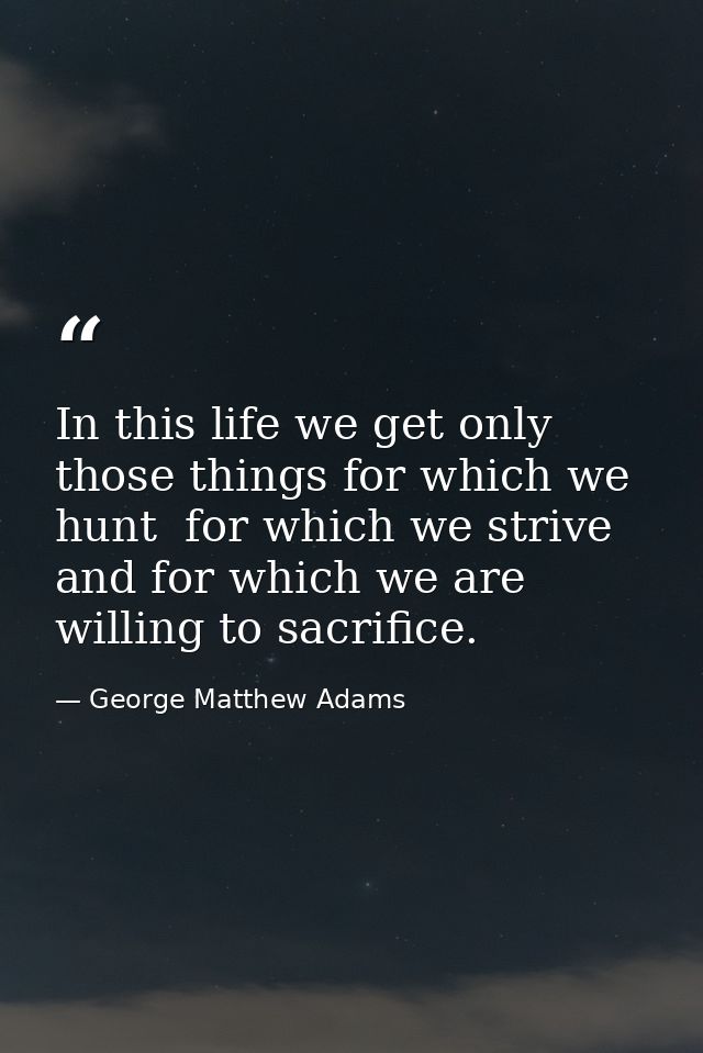 In this life we get only those things for which we hunt  for which we strive  and for which we are willing to sacrifice. — George Matthew Adams