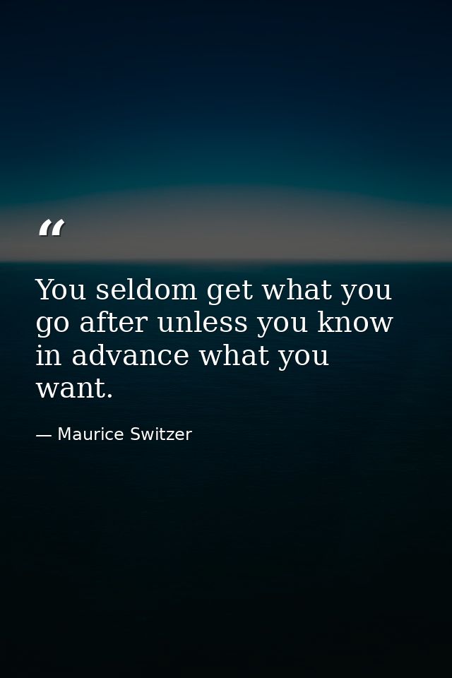You seldom get what you go after unless you know in advance what you want. — Maurice Switzer