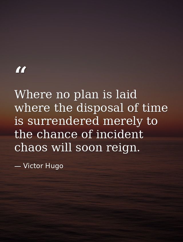Where no plan is laid  where the disposal of time is surrendered merely to the chance of incident  chaos will soon reign — Victor Hugo
