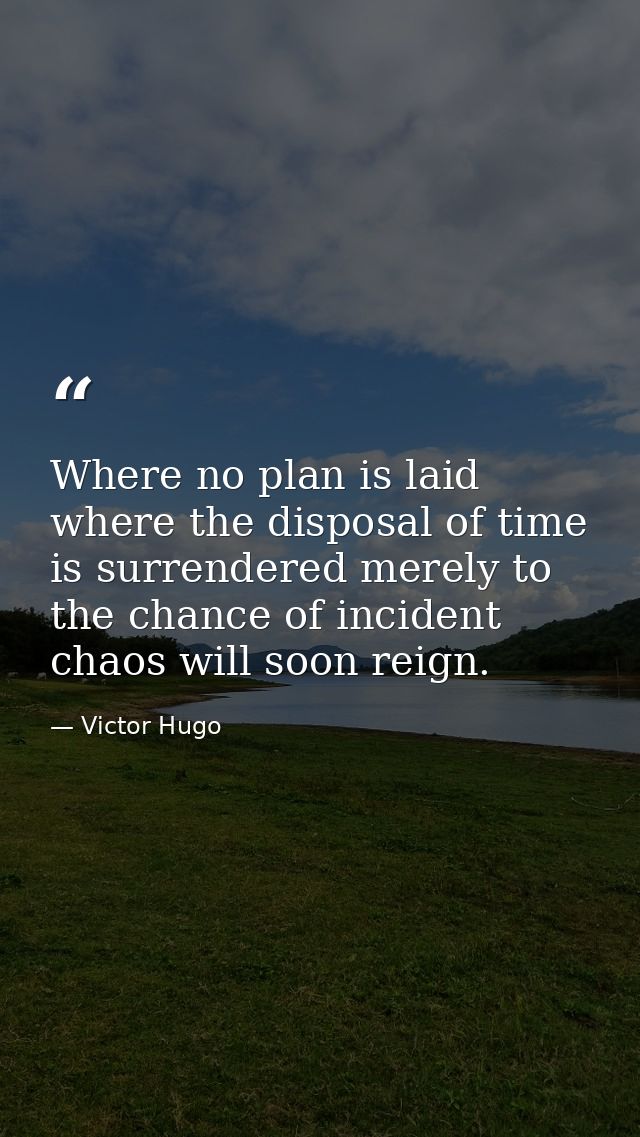 Where no plan is laid  where the disposal of time is surrendered merely to the chance of incident  chaos will soon reign — Victor Hugo