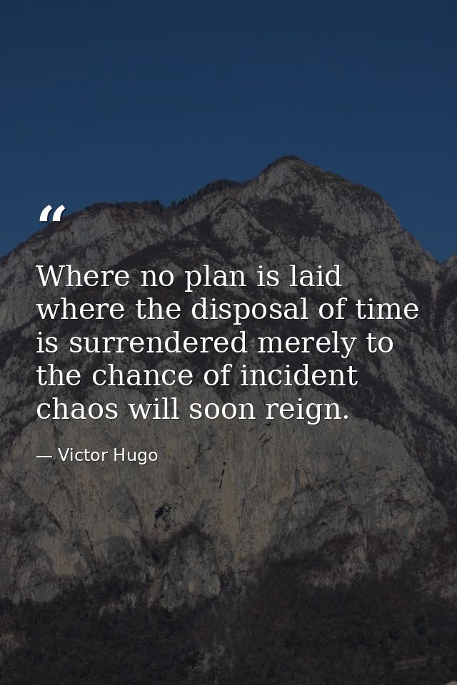 Where no plan is laid  where the disposal of time is surrendered merely to the chance of incident  chaos will soon reign — Victor Hugo