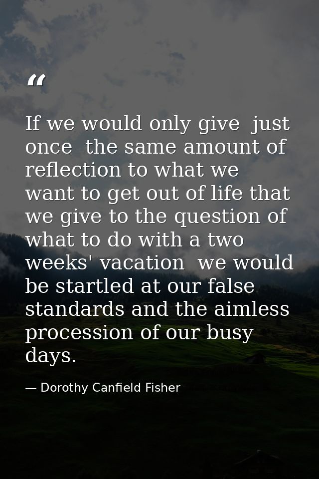 If we would only give  just once  the same amount of reflection to what we want to get out of life that we give to the q — Dorothy Canfield Fisher